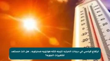 ارتفاع قياسي في درجات الحرارة نتيجة كتلة هوائية صحراوية.. هل أنت مستعد للتغيرات الجوية؟